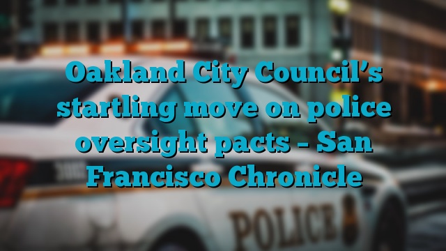 Oakland City Council’s startling move on police oversight pacts – San Francisco Chronicle