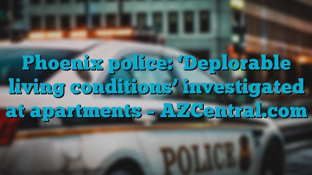 Phoenix police: ‘Deplorable living conditions’ investigated at apartments – AZCentral.com