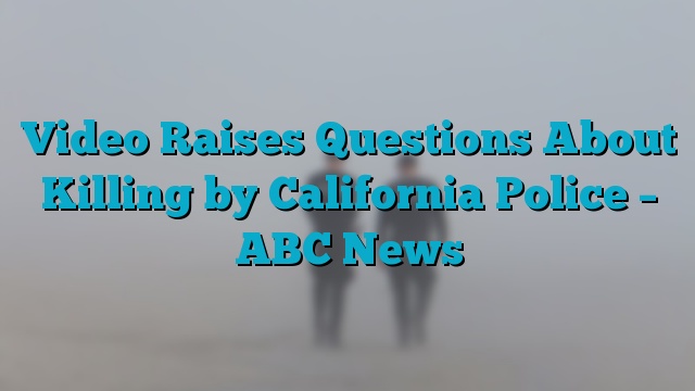 Video Raises Questions About Killing by California Police – ABC News