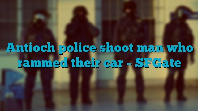 Antioch police shoot man who rammed their car – SFGate