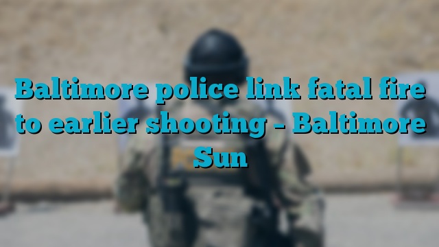 Baltimore police link fatal fire to earlier shooting – Baltimore Sun