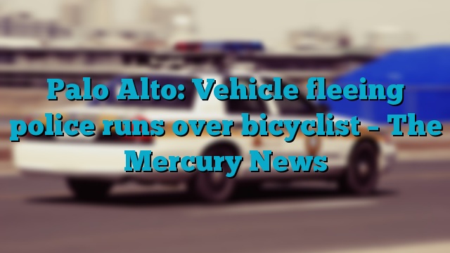 Palo Alto: Vehicle fleeing police runs over bicyclist – The Mercury News