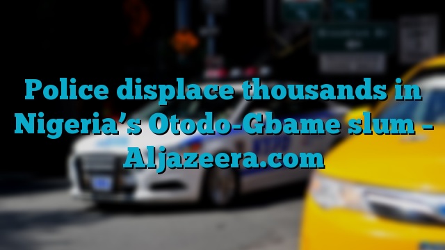 Police displace thousands in Nigeria’s Otodo-Gbame slum – Aljazeera.com