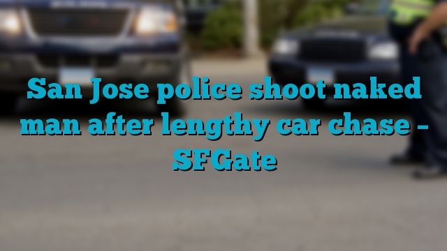 San Jose police shoot naked man after lengthy car chase – SFGate