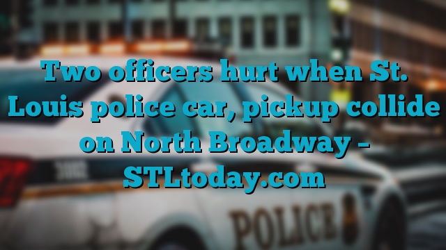 Two officers hurt when St. Louis police car, pickup collide on North Broadway – STLtoday.com