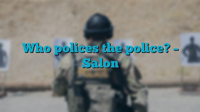 Who polices the police? – Salon